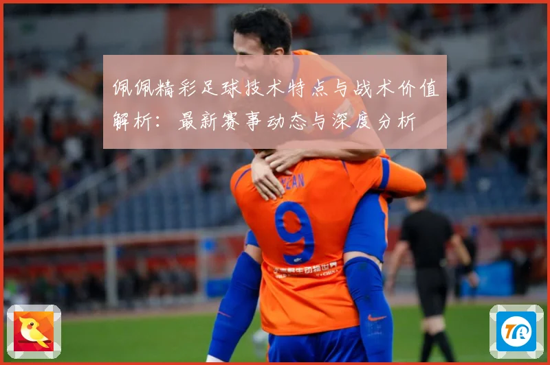 佩佩精彩足球技术特点与战术价值解析：最新赛事动态与深度分析
