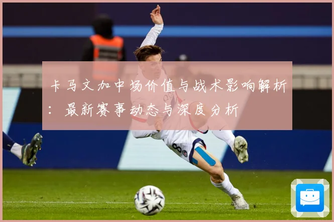 卡马文加中场价值与战术影响解析：最新赛事动态与深度分析