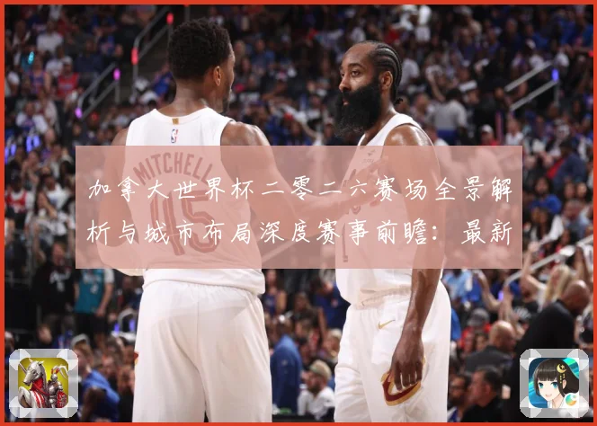 加拿大世界杯二零二六赛场全景解析与城市布局深度赛事前瞻：最新赛事动态与深度分析