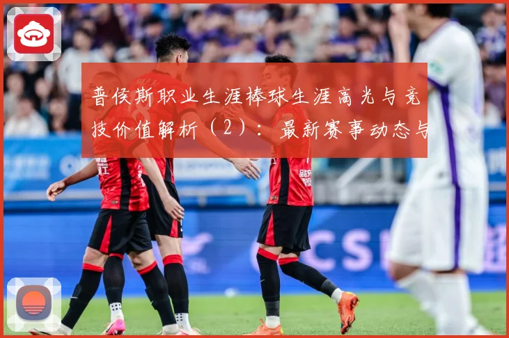 普侯斯职业生涯棒球生涯高光与竞技价值解析（2）：最新赛事动态与深度分析