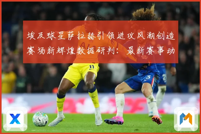 埃及球星萨拉赫引领进攻风潮创造赛场新辉煌数据研判：最新赛事动态与深度分析