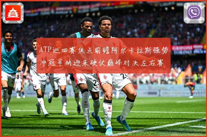 ATP巡回赛焦点前瞻阿尔卡拉斯强势冲冠辛纳迎来硬仗巅峰对决左右赛季格局：最新赛事动态与深度分析