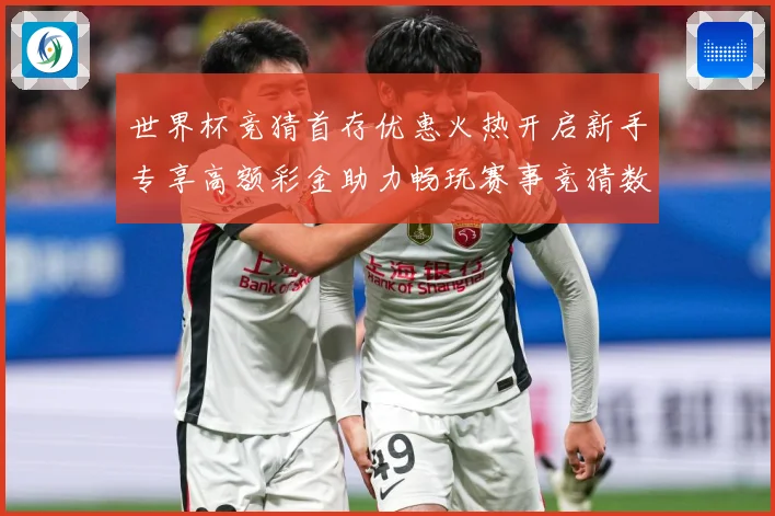 世界杯竞猜首存优惠火热开启新手专享高额彩金助力畅玩赛事竞猜数据研判：最新赛事动态与深度分析