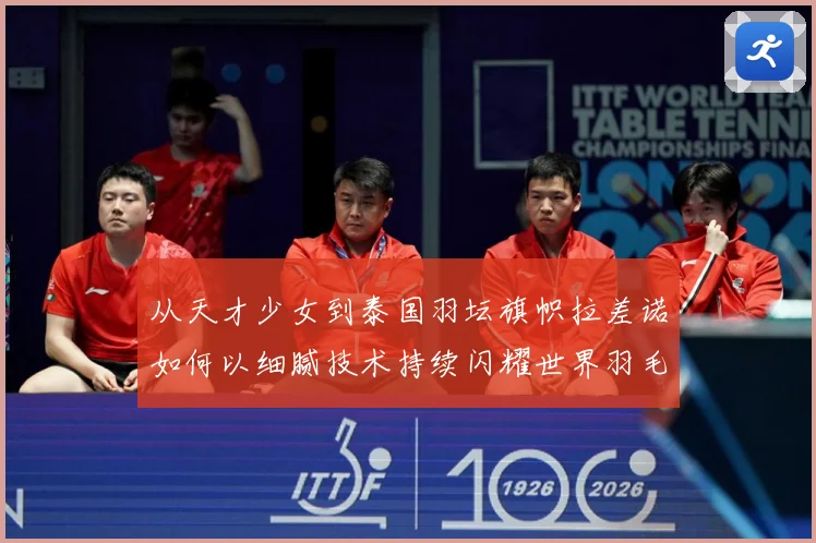 从天才少女到泰国羽坛旗帜拉差诺如何以细腻技术持续闪耀世界羽毛球赛场解析：最新赛事动态与深度分析