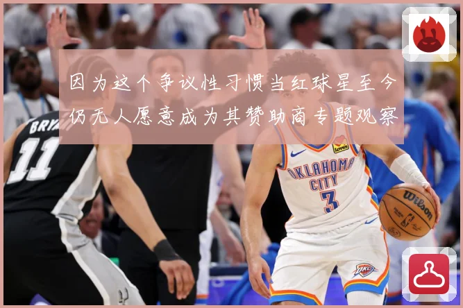 因为这个争议性习惯当红球星至今仍无人愿意成为其赞助商专题观察：最新赛事动态与深度分析