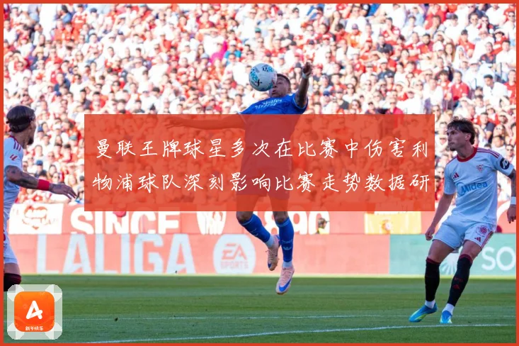 曼联王牌球星多次在比赛中伤害利物浦球队深刻影响比赛走势数据研判：最新赛事动态与深度分析