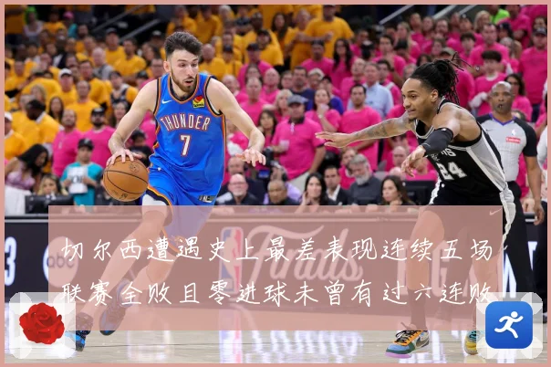 切尔西遭遇史上最差表现连续五场联赛全败且零进球未曾有过六连败专题观察：最新赛事动态与深度分析
