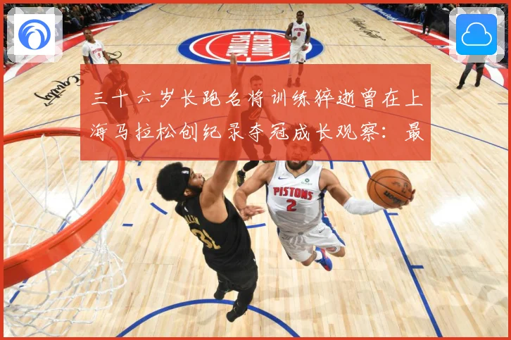 三十六岁长跑名将训练猝逝曾在上海马拉松创纪录夺冠成长观察：最新赛事动态与深度分析