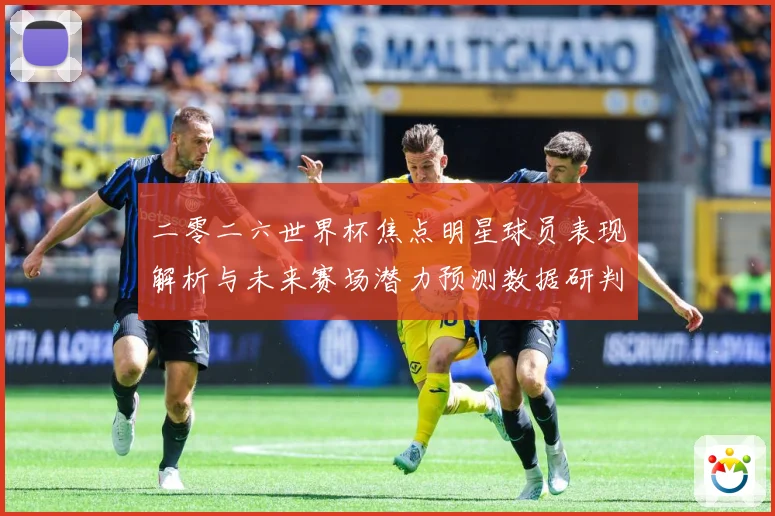 二零二六世界杯焦点明星球员表现解析与未来赛场潜力预测数据研判：最新赛事动态与深度分析