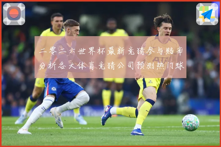 二零二六世界杯最新竞猜参与赔率分析各大体育竞猜公司预测热门球数据研判：最新赛事动态与深度分析