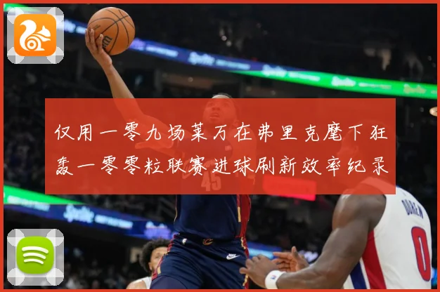 仅用一零九场莱万在弗里克麾下狂轰一零零粒联赛进球刷新效率纪录数据研判：最新赛事动态与深度分析