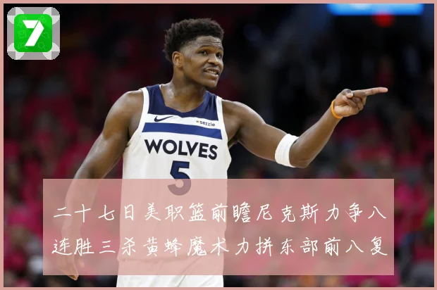 二十七日美职篮前瞻尼克斯力争八连胜三杀黄蜂魔术力拼东部前八复成长观察：最新赛事动态与深度分析
