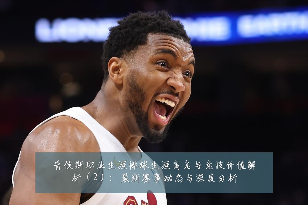 普侯斯职业生涯棒球生涯高光与竞技价值解析（2）：最新赛事动态与深度分析