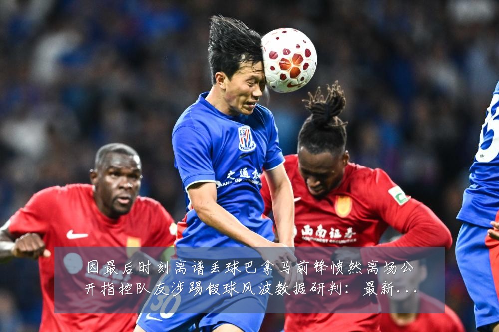 因最后时刻离谱丢球巴拿马前锋愤然离场公开指控队友涉踢假球风波数据研判：最新赛事动态与深度分析