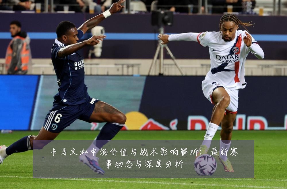 卡马文加中场价值与战术影响解析：最新赛事动态与深度分析