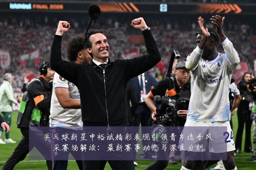 乒乓球新星申裕斌精彩表现引领青年选手风采赛场解读:最新赛事动态与深度分析