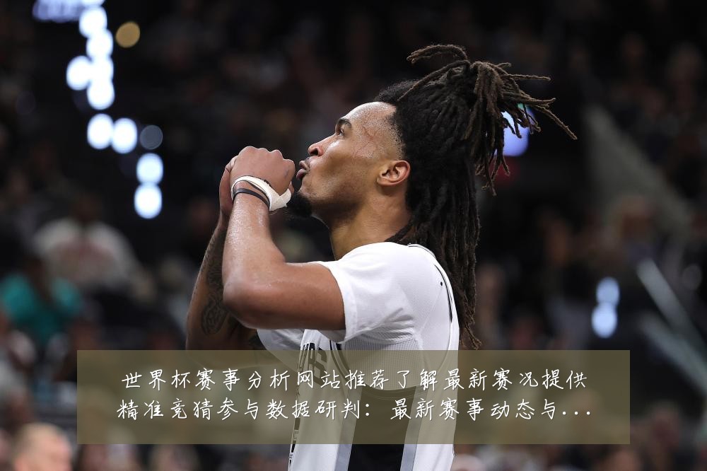 世界杯赛事分析网站推荐了解最新赛况提供精准竞猜参与数据研判：最新赛事动态与深度分析