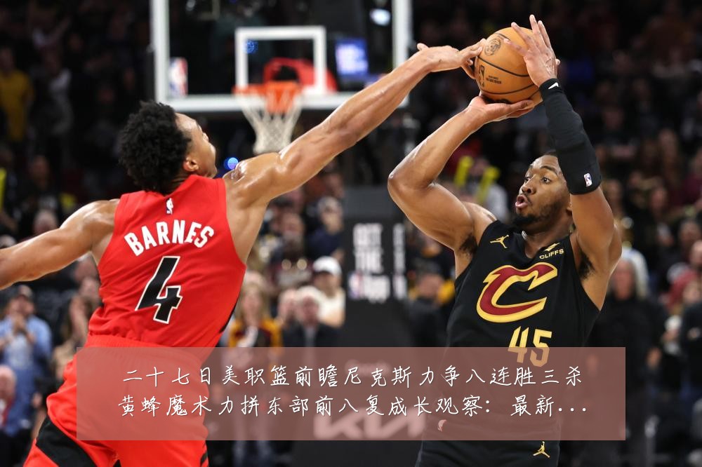 二十七日美职篮前瞻尼克斯力争八连胜三杀黄蜂魔术力拼东部前八复成长观察：最新赛事动态与深度分析