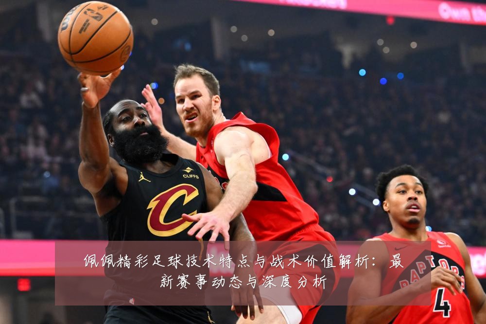 佩佩精彩足球技术特点与战术价值解析：最新赛事动态与深度分析