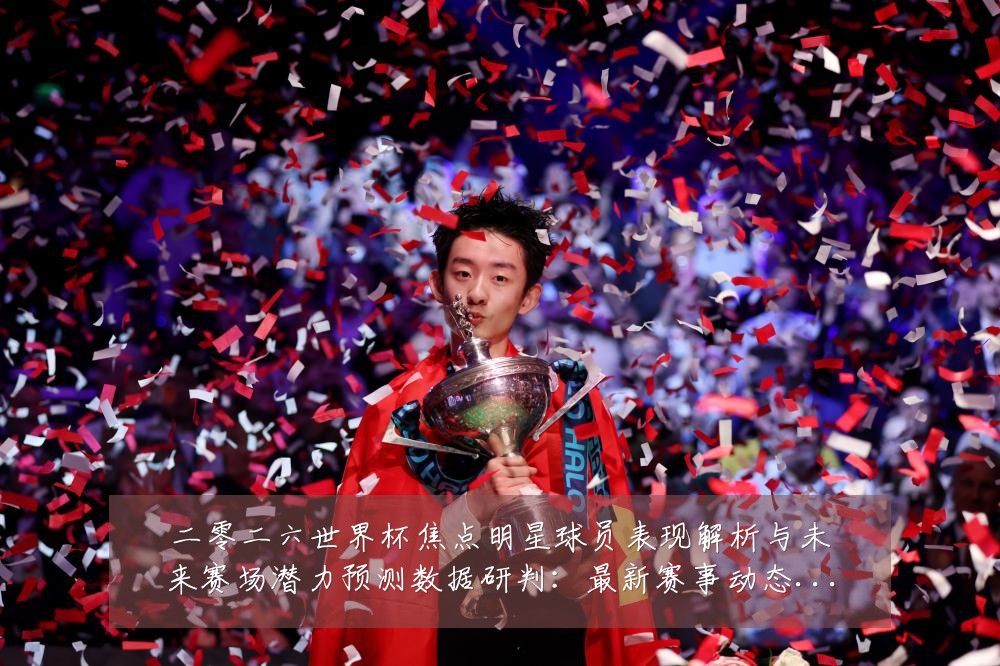 二零二六世界杯焦点明星球员表现解析与未来赛场潜力预测数据研判：最新赛事动态与深度分析