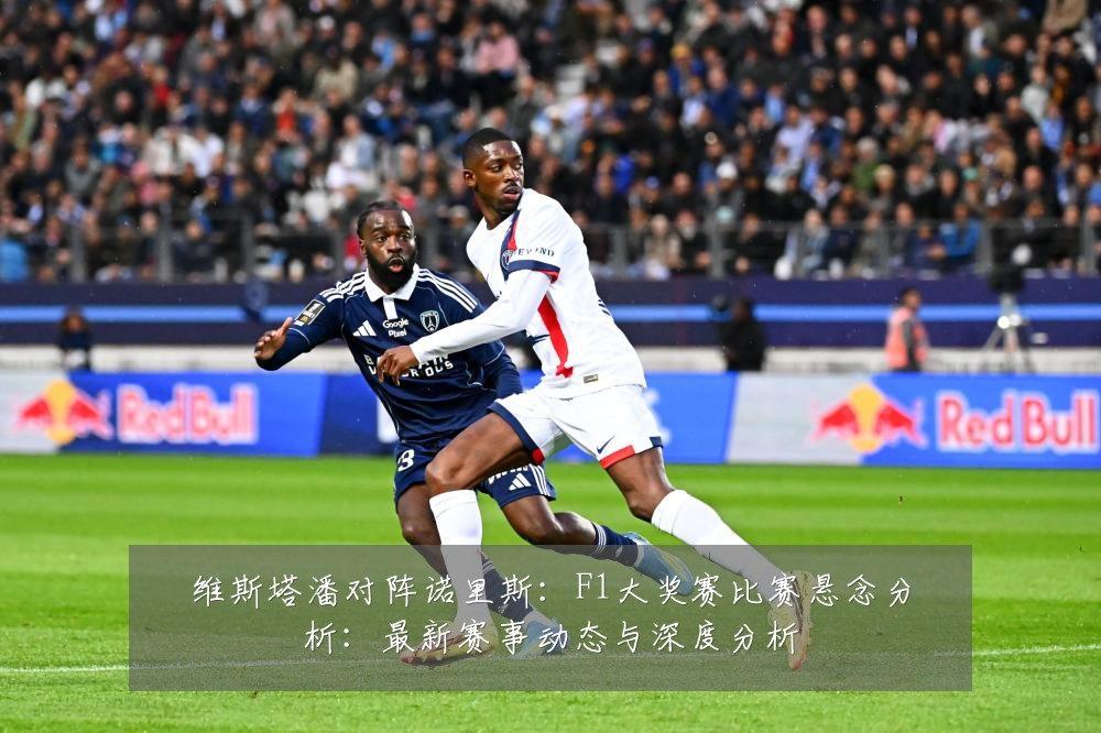 维斯塔潘对阵诺里斯：F1大奖赛比赛悬念分析：最新赛事动态与深度分析