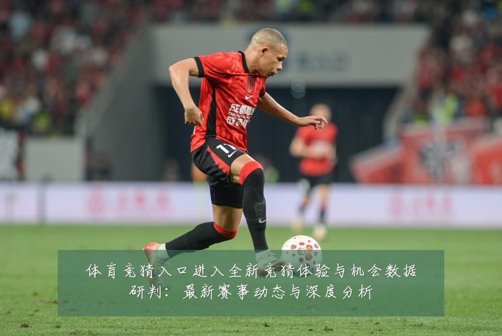 体育竞猜入口进入全新竞猜体验与机会数据研判：最新赛事动态与深度分析