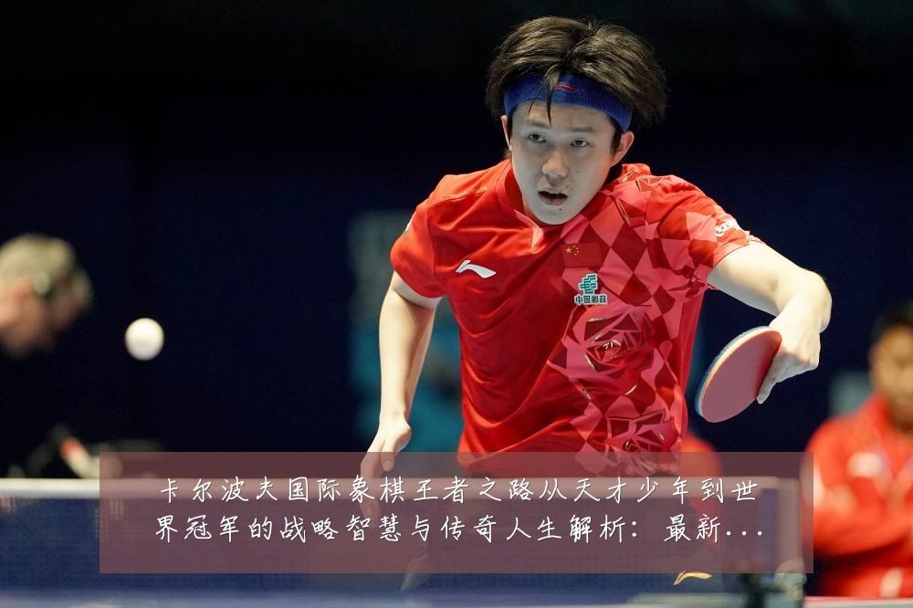 卡尔波夫国际象棋王者之路从天才少年到世界冠军的战略智慧与传奇人生解析：最新赛事动态与深度分析