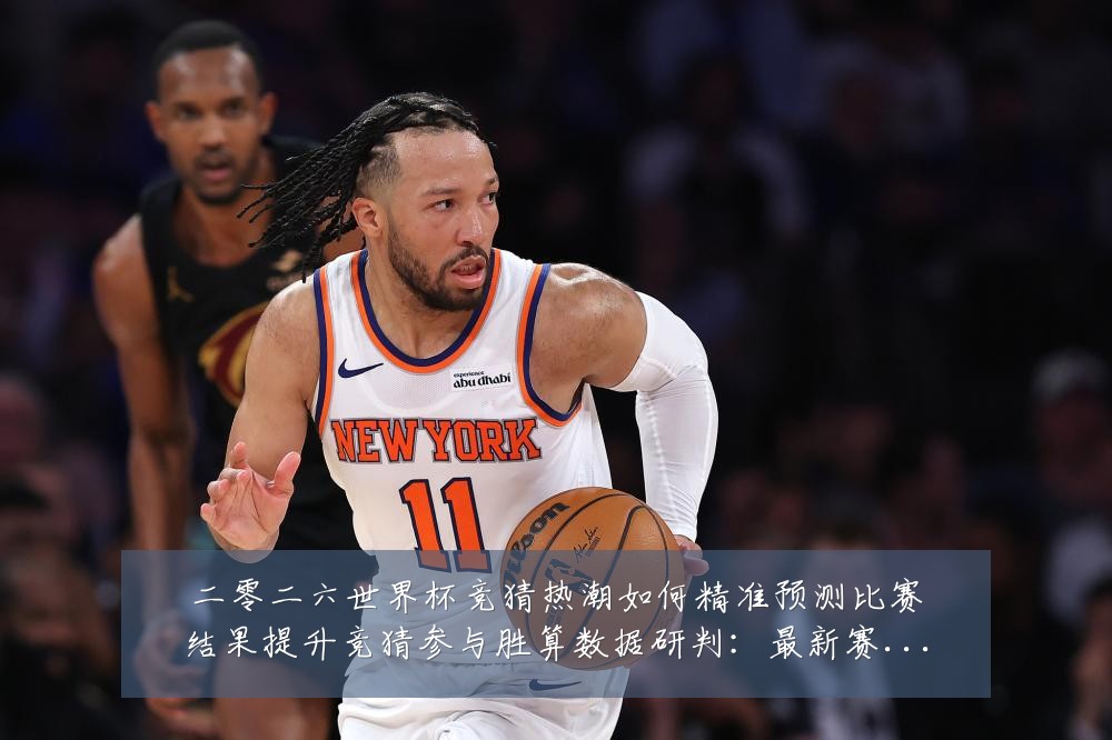 二零二六世界杯竞猜热潮如何精准预测比赛结果提升竞猜参与胜算数据研判：最新赛事动态与深度分析
