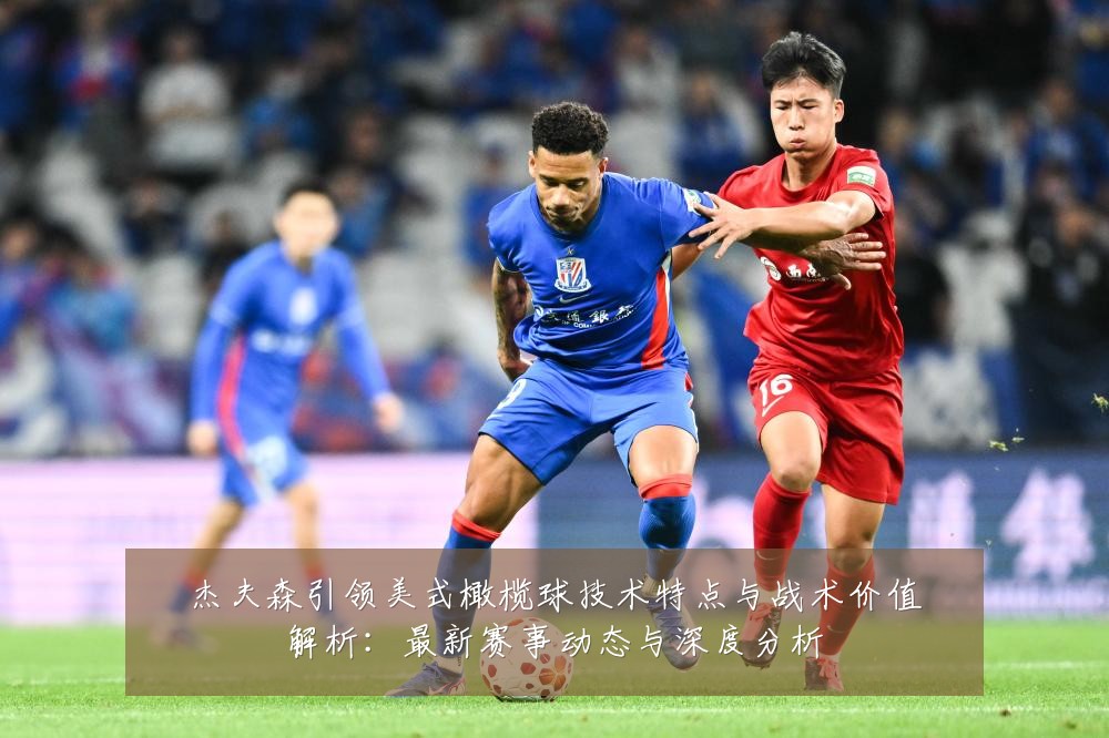 杰夫森引领美式橄榄球技术特点与战术价值解析：最新赛事动态与深度分析