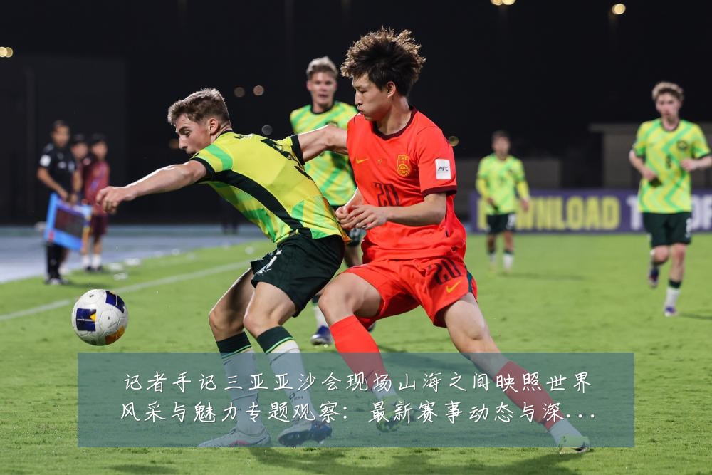 记者手记三亚亚沙会现场山海之间映照世界风采与魅力专题观察：最新赛事动态与深度分析